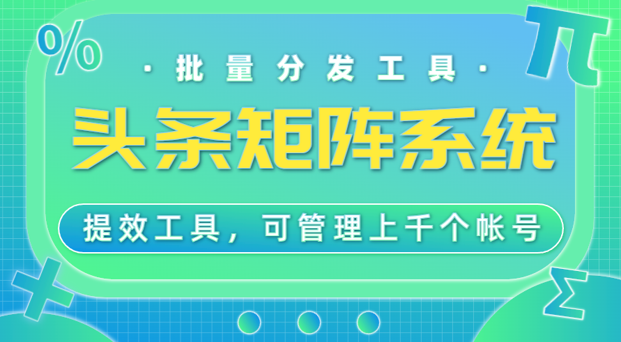头条矩阵分发系统，工作室专用提效工具，可管理1000+帐号-创亿网